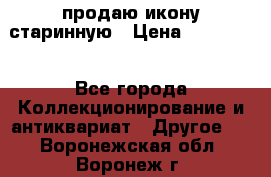 продаю икону старинную › Цена ­ 300 000 - Все города Коллекционирование и антиквариат » Другое   . Воронежская обл.,Воронеж г.